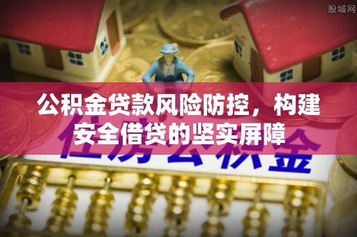 淮南公积金贷款风险防控，构建安全借贷的坚实屏障
