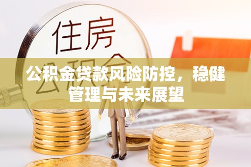 淮南公积金贷款风险防控，稳健管理与未来展望