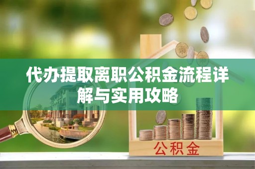 淮南代办提取离职公积金流程详解与实用攻略