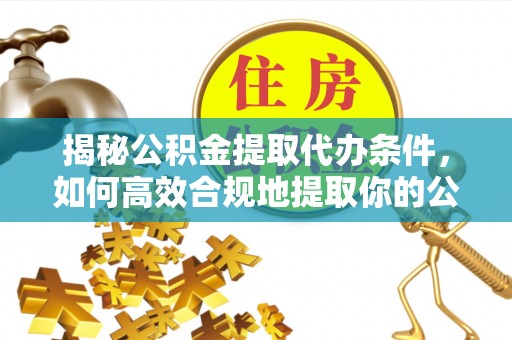 淮南揭秘公积金提取代办条件，如何高效合规地提取你的公积金