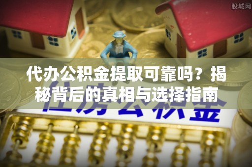 淮南代办公积金提取可靠吗？揭秘背后的真相与选择指南