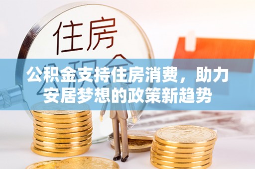 淮南公积金支持住房消费，助力安居梦想的政策新趋势
