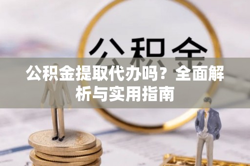 淮南公积金提取代办吗？全面解析与实用指南