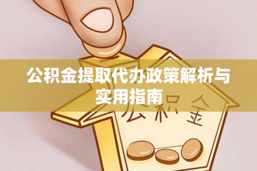 淮南公积金提取代办政策解析与实用指南