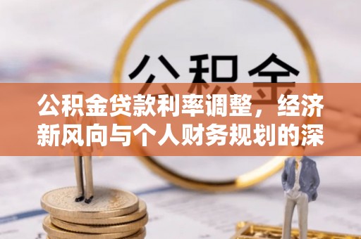 淮南公积金贷款利率调整，经济新风向与个人财务规划的深远影响