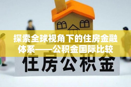 淮南探索全球视角下的住房金融体系——公积金国际比较