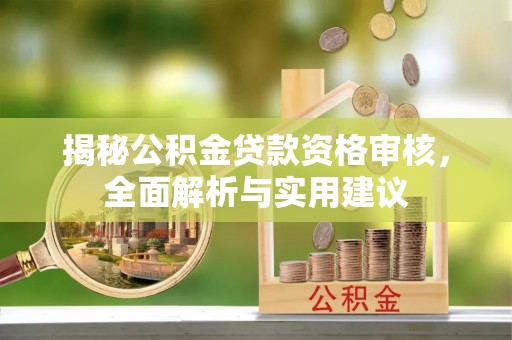 淮南揭秘公积金贷款资格审核，全面解析与实用建议