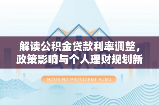 淮南解读公积金贷款利率调整，政策影响与个人理财规划新思路