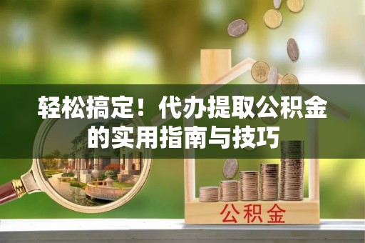 淮南轻松搞定！代办提取公积金的实用指南与技巧