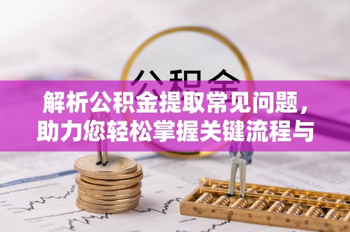 淮南解析公积金提取常见问题，助力您轻松掌握关键流程与技巧