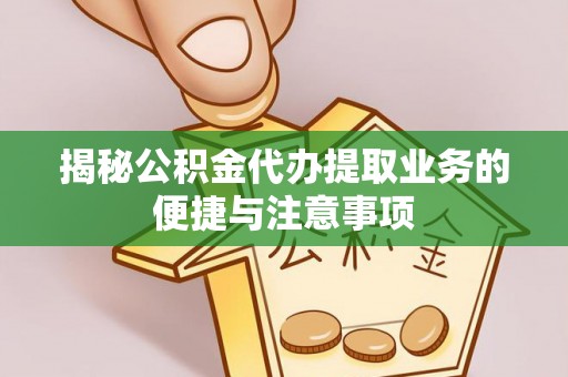 淮南揭秘公积金代办提取业务的便捷与注意事项