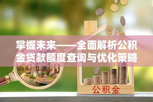 淮南掌握未来——全面解析公积金贷款额度查询与优化策略