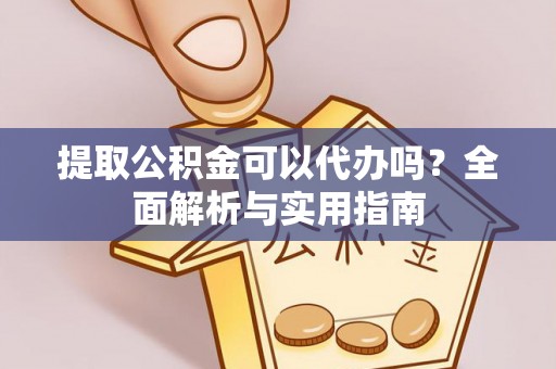 淮南提取公积金可以代办吗？全面解析与实用指南