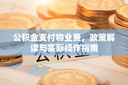 淮南公积金支付物业费，政策解读与实际操作指南