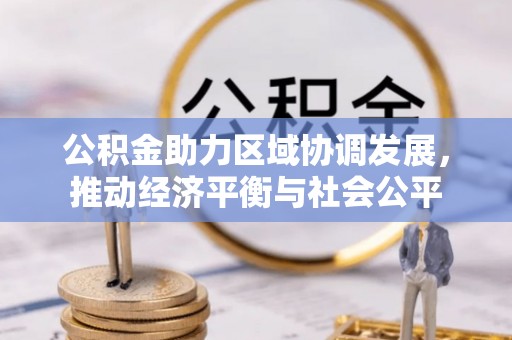 淮南公积金助力区域协调发展，推动经济平衡与社会公平