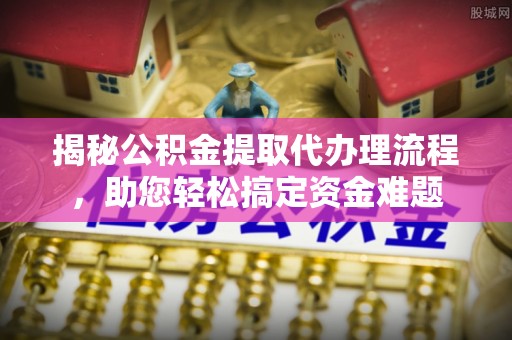 淮南揭秘公积金提取代办理流程，助您轻松搞定资金难题