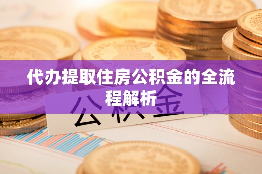 淮南代办提取住房公积金的全流程解析