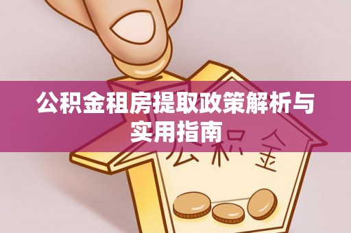 淮南公积金租房提取政策解析与实用指南