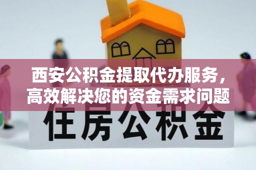 淮南西安公积金提取代办服务，高效解决您的资金需求问题