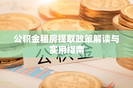 淮南公积金租房提取政策解读与实用指南