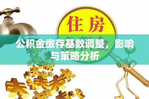 淮南公积金缴存基数调整，影响与策略分析