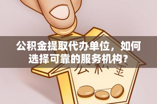 淮南公积金提取代办单位，如何选择可靠的服务机构？
