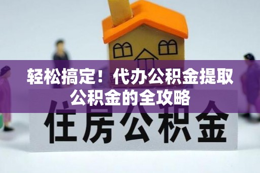 淮南轻松搞定！代办公积金提取公积金的全攻略