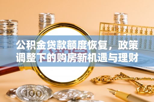 淮南公积金贷款额度恢复，政策调整下的购房新机遇与理财规划