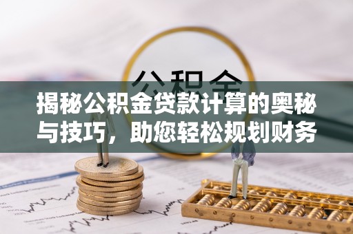 淮南揭秘公积金贷款计算的奥秘与技巧，助您轻松规划财务未来