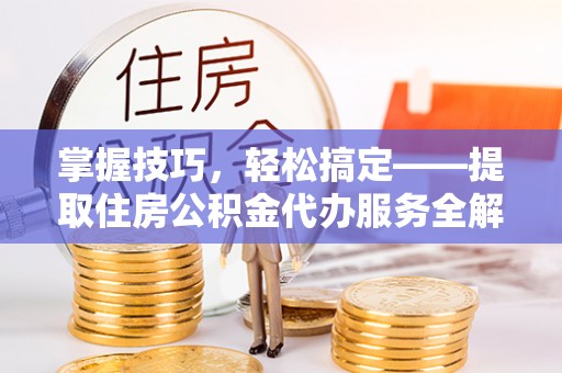 淮南掌握技巧，轻松搞定——提取住房公积金代办服务全解析