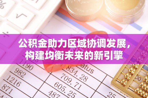 淮南公积金助力区域协调发展，构建均衡未来的新引擎