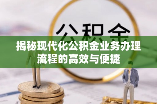 淮南揭秘现代化公积金业务办理流程的高效与便捷