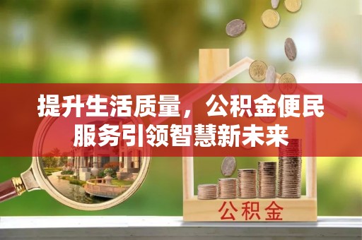 淮南提升生活质量，公积金便民服务引领智慧新未来