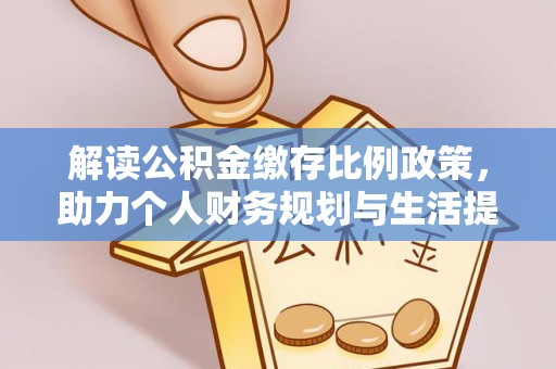 淮南解读公积金缴存比例政策，助力个人财务规划与生活提升