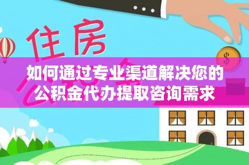 淮南如何通过专业渠道解决您的公积金代办提取咨询需求