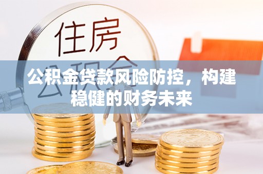 淮南公积金贷款风险防控，构建稳健的财务未来