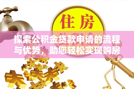 淮南探索公积金贷款申请的流程与优势，助您轻松实现购房梦想