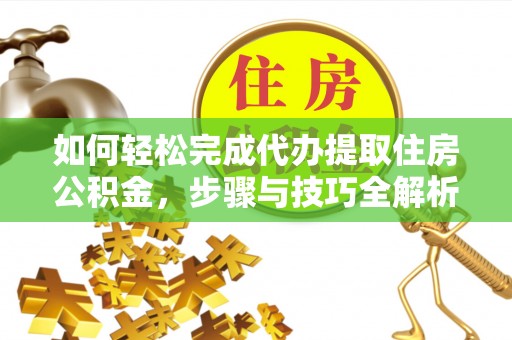 淮南如何轻松完成代办提取住房公积金，步骤与技巧全解析