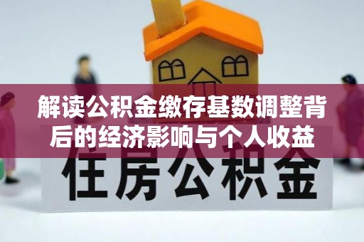 淮南解读公积金缴存基数调整背后的经济影响与个人收益