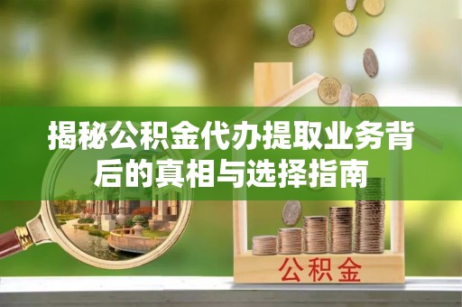 淮南揭秘公积金代办提取业务背后的真相与选择指南