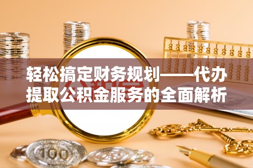淮南轻松搞定财务规划——代办提取公积金服务的全面解析