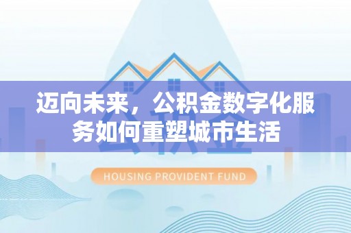 淮南迈向未来，公积金数字化服务如何重塑城市生活