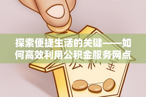 淮南探索便捷生活的关键——如何高效利用公积金服务网点查询功能
