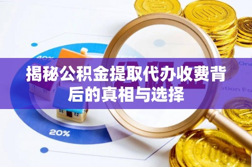 淮南揭秘公积金提取代办收费背后的真相与选择