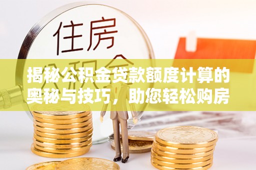 淮南揭秘公积金贷款额度计算的奥秘与技巧，助您轻松购房