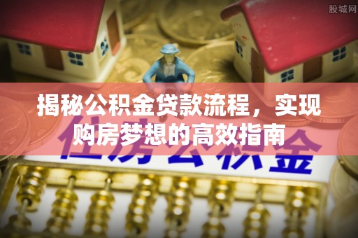 淮南揭秘公积金贷款流程，实现购房梦想的高效指南