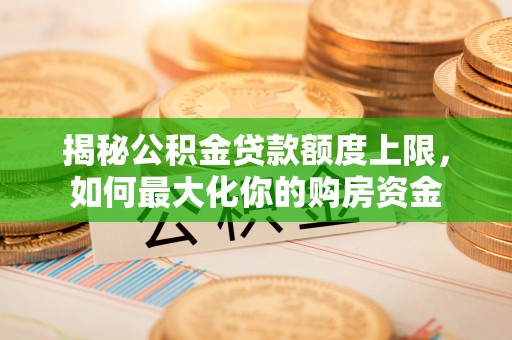 淮南揭秘公积金贷款额度上限，如何最大化你的购房资金