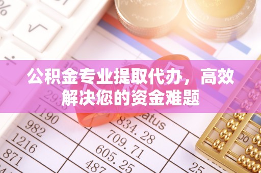 淮南公积金专业提取代办，高效解决您的资金难题