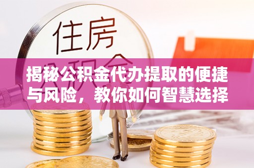 淮南揭秘公积金代办提取的便捷与风险，教你如何智慧选择