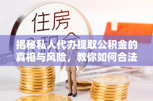 淮南揭秘私人代办提取公积金的真相与风险，教你如何合法高效操作